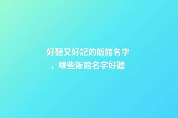 好聽又好記的飯館名字，哪些飯館名字好聽
